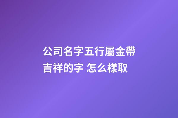 公司名字五行屬金帶吉祥的字 怎么樣取-第1張-公司起名-玄機派
